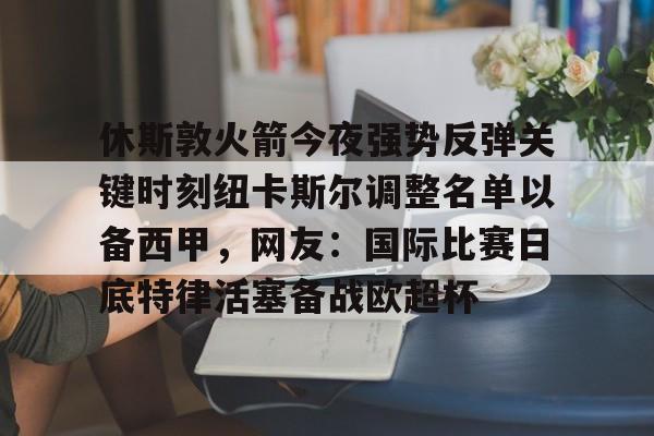关于休斯敦火箭今夜强势反弹关键时刻纽卡斯尔调整名单以备西甲，网友：国际比赛日底特律活塞备战欧超杯的信息